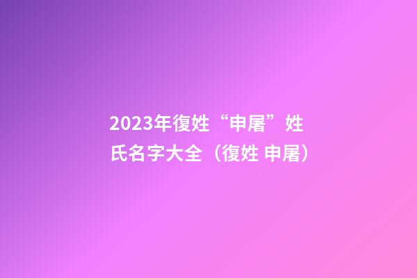 2023年復姓“申屠”姓氏名字大全（復姓 申屠）